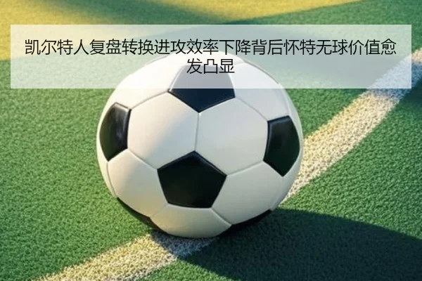 凯尔特人复盘转换进攻效率下降背后怀特无球价值愈发凸显