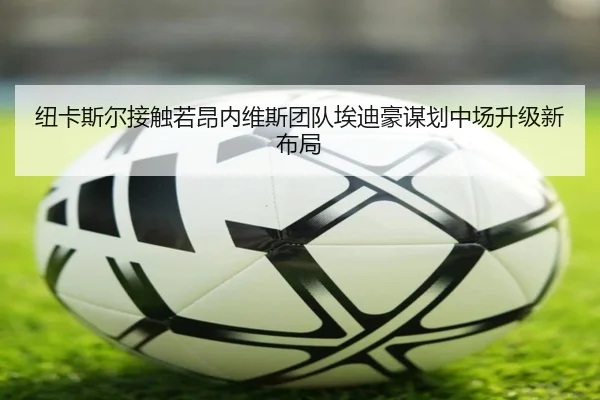 纽卡斯尔接触若昂内维斯团队埃迪豪谋划中场升级新布局
