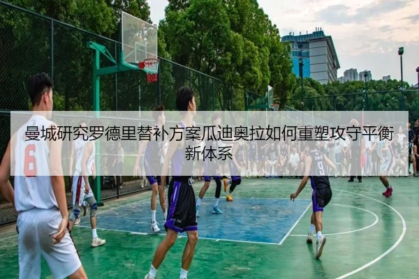 曼城研究罗德里替补方案瓜迪奥拉如何重塑攻守平衡新体系