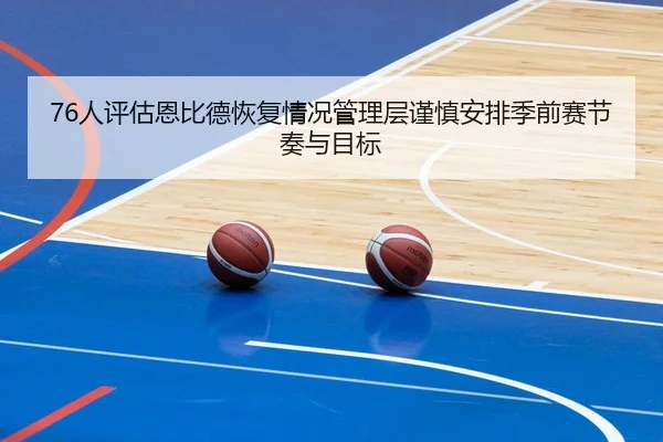 76人评估恩比德恢复情况管理层谨慎安排季前赛节奏与目标