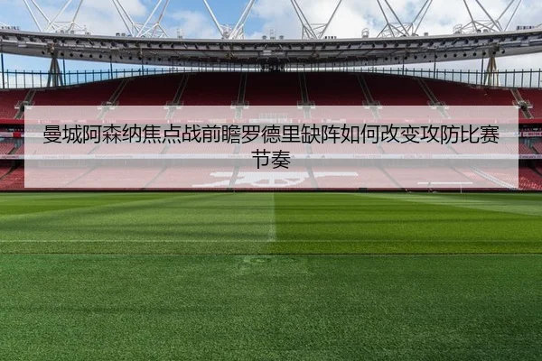 曼城阿森纳焦点战前瞻罗德里缺阵如何改变攻防比赛节奏