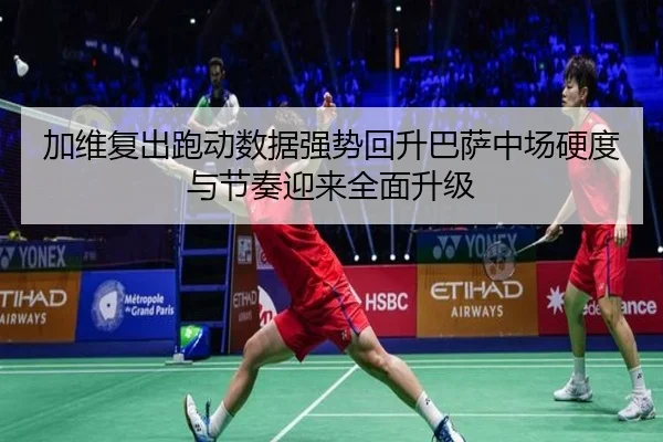 加维复出跑动数据强势回升巴萨中场硬度与节奏迎来全面升级